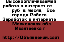 Высокооплачиваемая работа в интернет от 150000 руб. в месяц - Все города Работа » Заработок в интернете   . Московская обл.,Ивантеевка г.